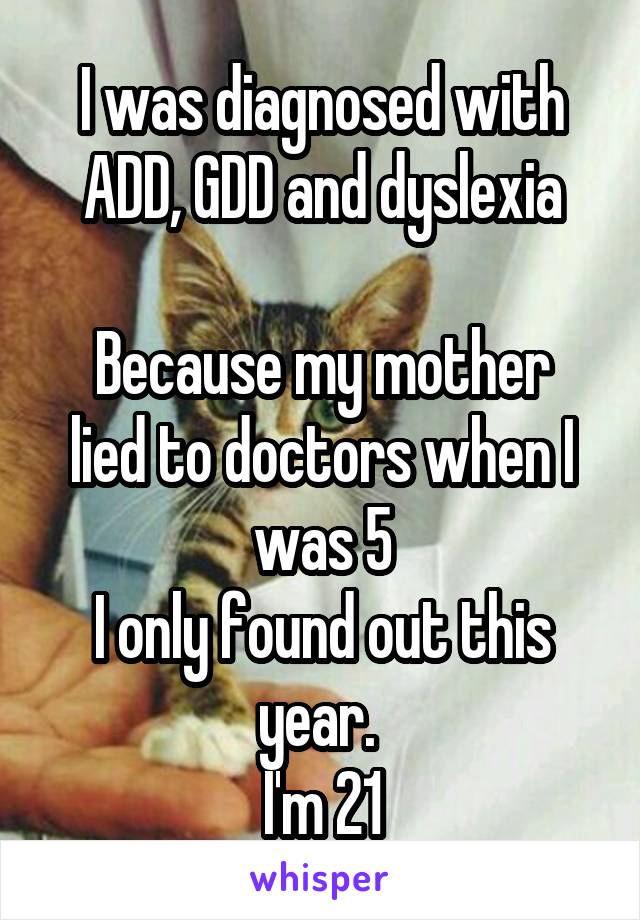 I was diagnosed with ADD, GDD and dyslexia

Because my mother lied to doctors when I was 5
I only found out this year. 
I'm 21