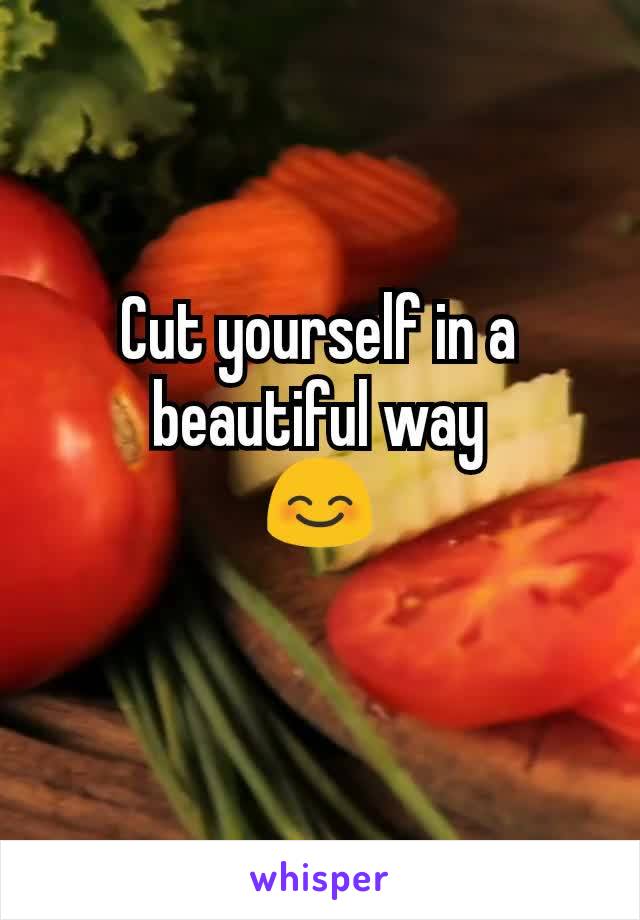 Cut yourself in a beautiful way
😊