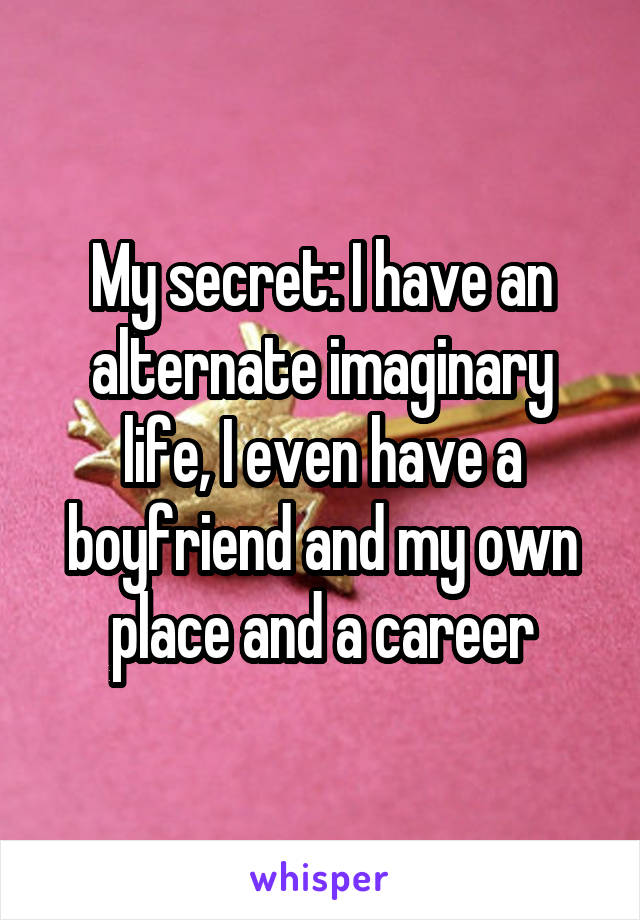 My secret: I have an alternate imaginary life, I even have a boyfriend and my own place and a career