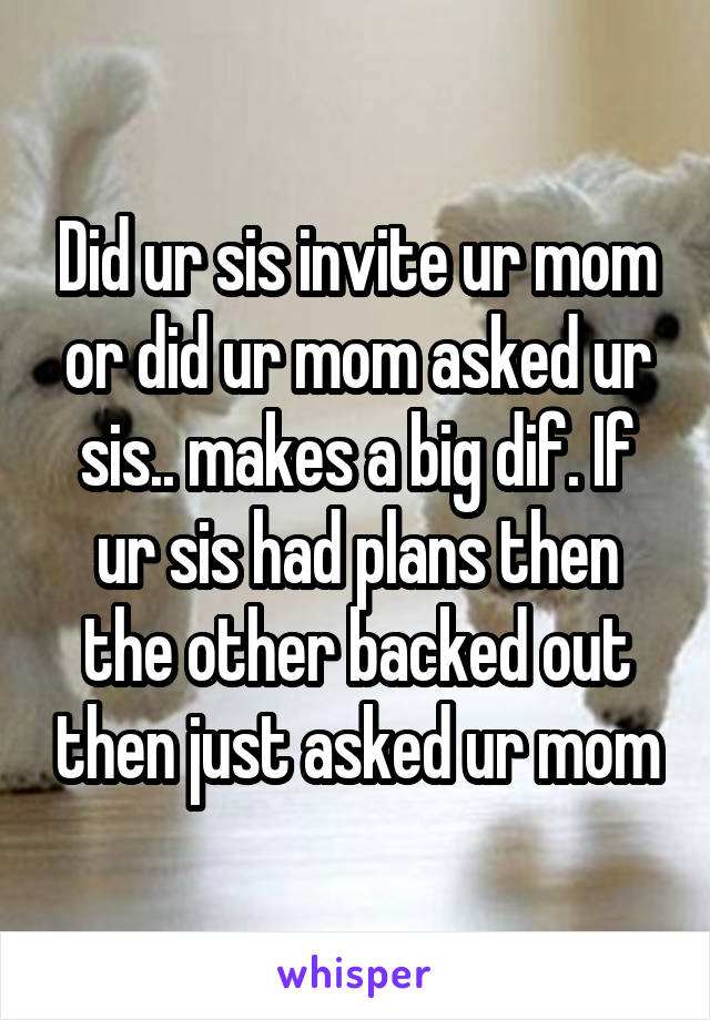 Did ur sis invite ur mom or did ur mom asked ur sis.. makes a big dif. If ur sis had plans then the other backed out then just asked ur mom