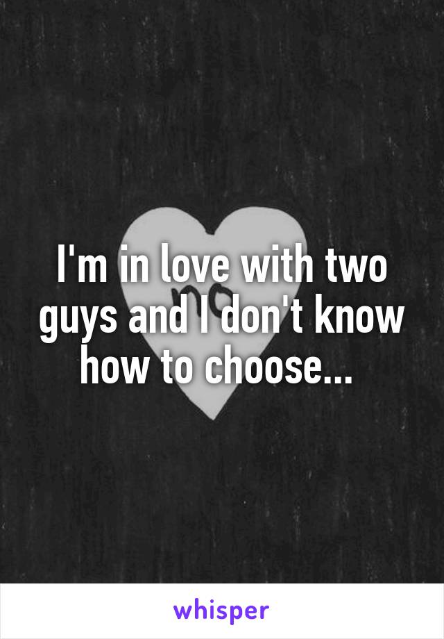 I'm in love with two guys and I don't know how to choose... 