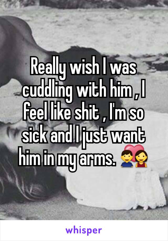 Really wish I was cuddling with him , I feel like shit , I'm so sick and I just want him in my arms. 💑