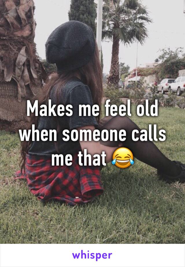 Makes me feel old when someone calls me that 😂