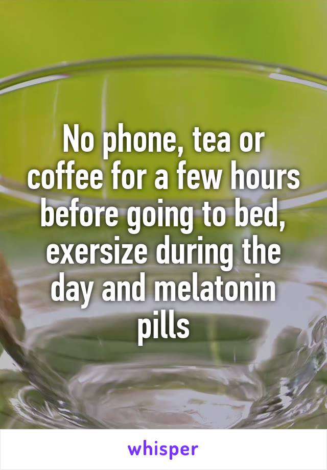 No phone, tea or coffee for a few hours before going to bed, exersize during the day and melatonin pills