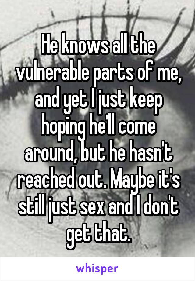 He knows all the vulnerable parts of me, and yet I just keep hoping he'll come around, but he hasn't reached out. Maybe it's still just sex and I don't get that.