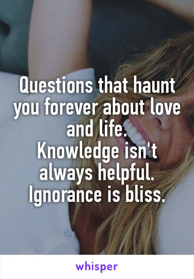 Questions that haunt you forever about​ love and life.
Knowledge isn't always helpful.
Ignorance is bliss.