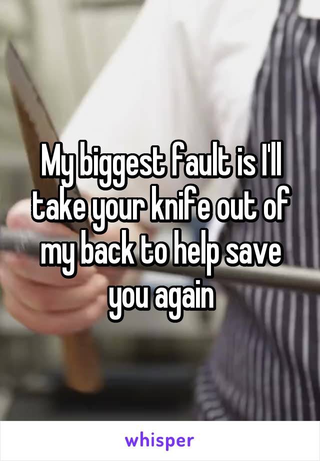 My biggest fault is I'll take your knife out of my back to help save you again