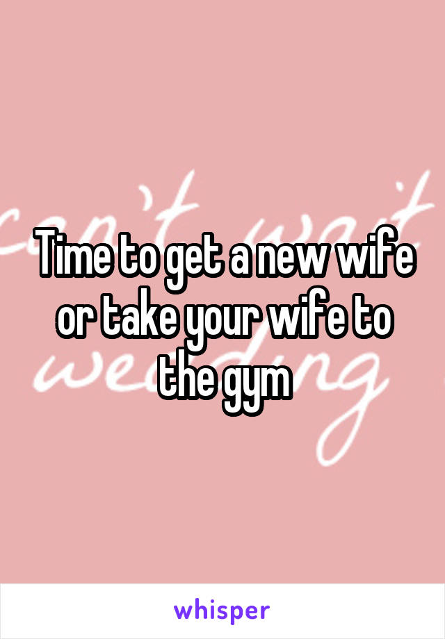 Time to get a new wife or take your wife to the gym