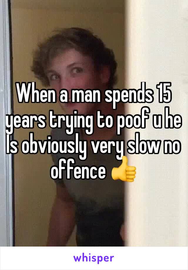 When a man spends 15 years trying to poof u he Is obviously very slow no offence 👍