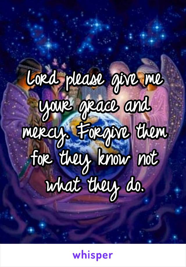 Lord please give me your grace and mercy. Forgive them for they know not what they do.