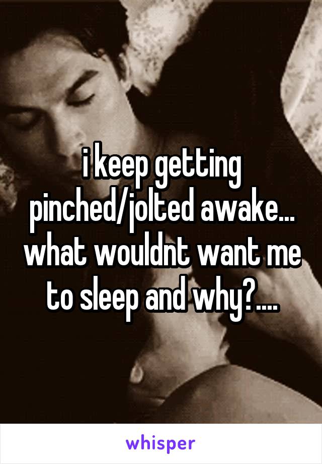 i keep getting pinched/jolted awake... what wouldnt want me to sleep and why?....