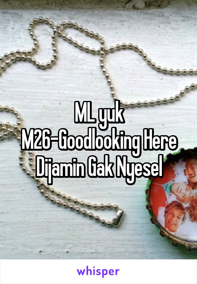 ML yuk
M26-Goodlooking Here
Dijamin Gak Nyesel