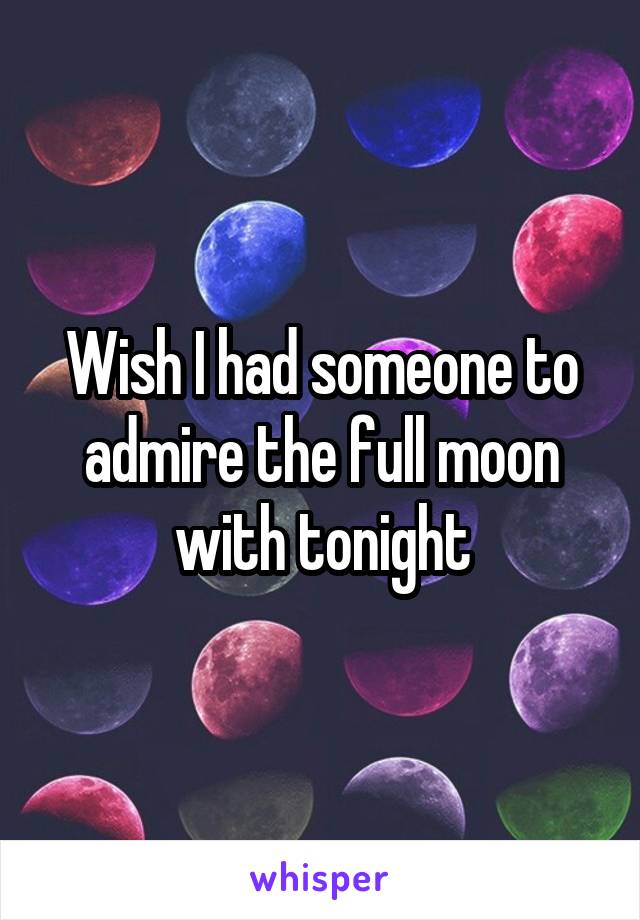 Wish I had someone to admire the full moon with tonight