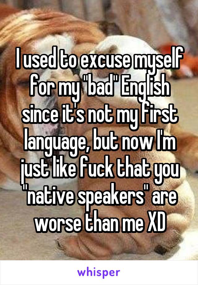 I used to excuse myself for my "bad" English since it's not my first language, but now I'm just like fuck that you "native speakers" are worse than me XD