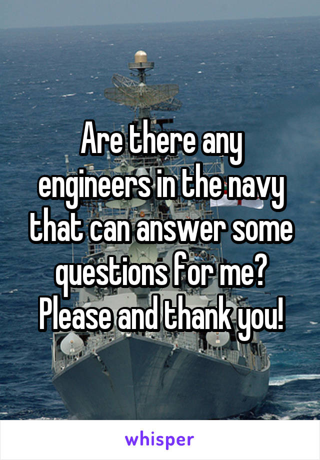 Are there any engineers in the navy that can answer some questions for me?
Please and thank you!