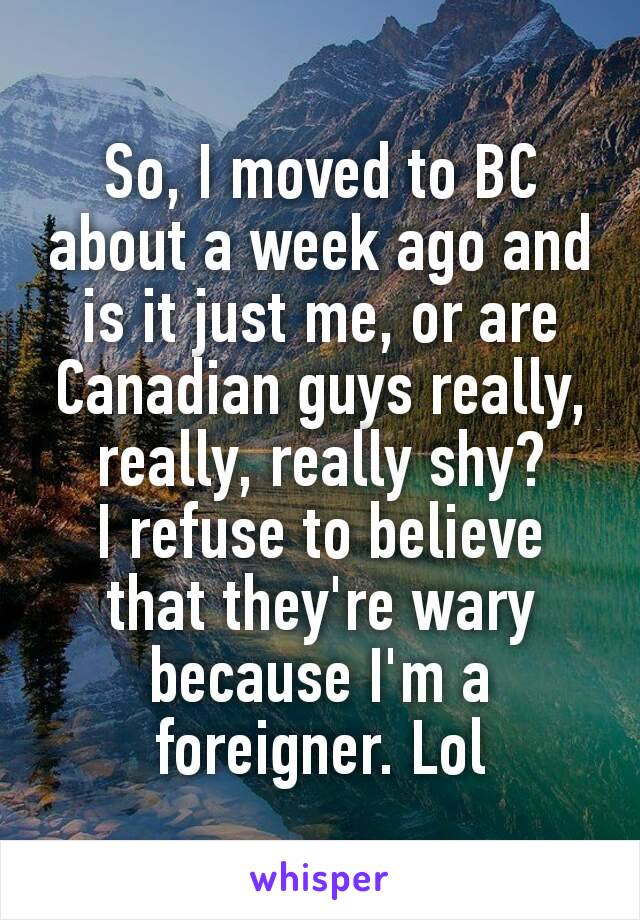 So, I moved to BC about a week ago and is it just me, or are Canadian guys​ really, really, really shy?
I refuse to believe that they're wary because I'm a foreigner. Lol