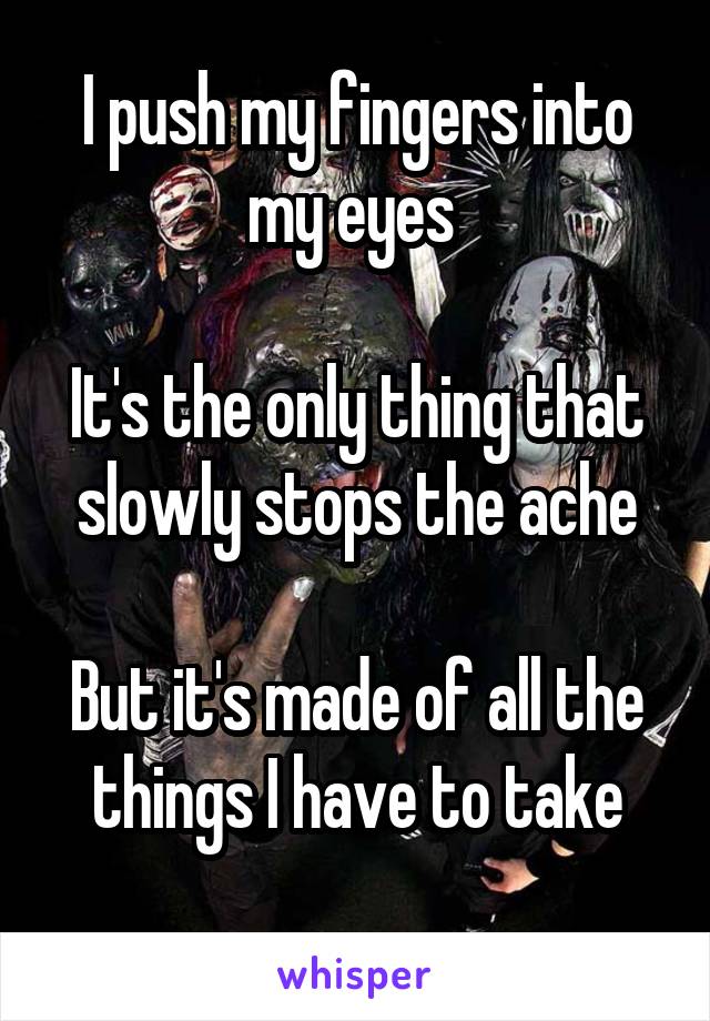 I push my fingers into my eyes 

It's the only thing that slowly stops the ache

But it's made of all the things I have to take
