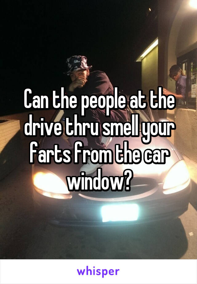 Can the people at the drive thru smell your farts from the car window?