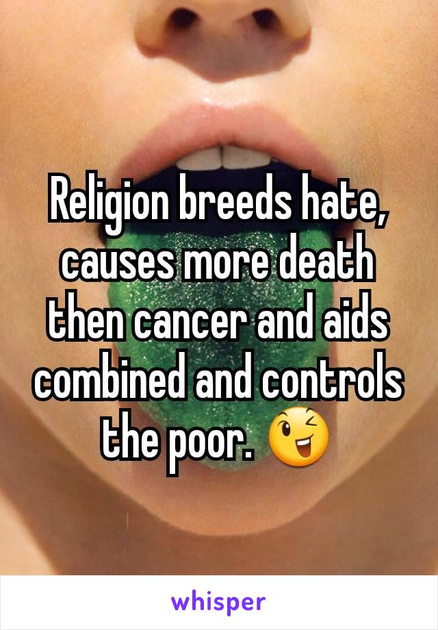 Religion breeds hate, causes more death then cancer and aids combined and controls the poor. 😉