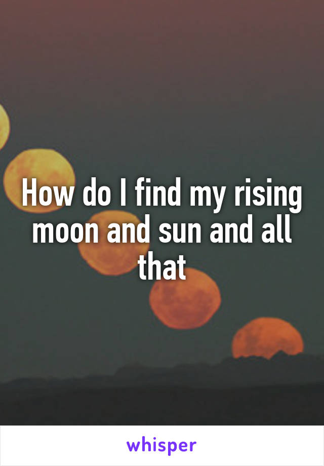 How do I find my rising moon and sun and all that