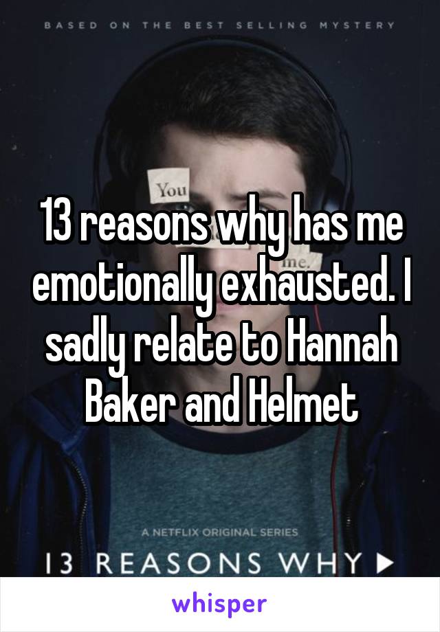 13 reasons why has me emotionally exhausted. I sadly relate to Hannah Baker and Helmet