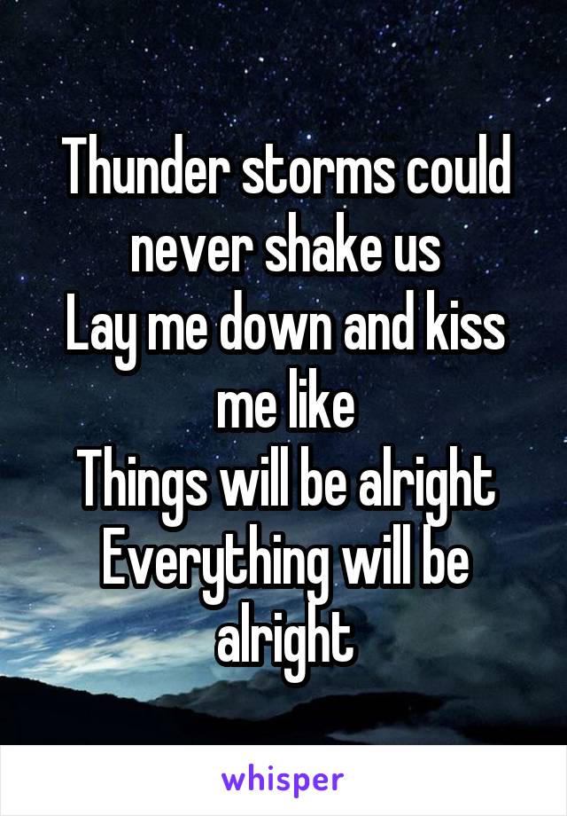 Thunder storms could never shake us
Lay me down and kiss me like
Things will be alright
Everything will be alright