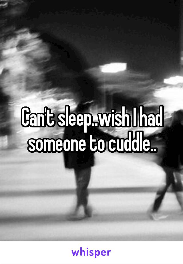 Can't sleep..wish I had someone to cuddle..