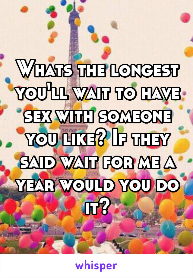 Whats the longest you'll wait to have sex with someone you like? If they said wait for me a year would you do it?