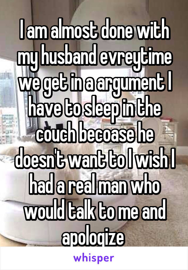 I am almost done with my husband evreytime we get in a argument I have to sleep in the couch becoase he doesn't want to I wish I had a real man who would talk to me and apologize 