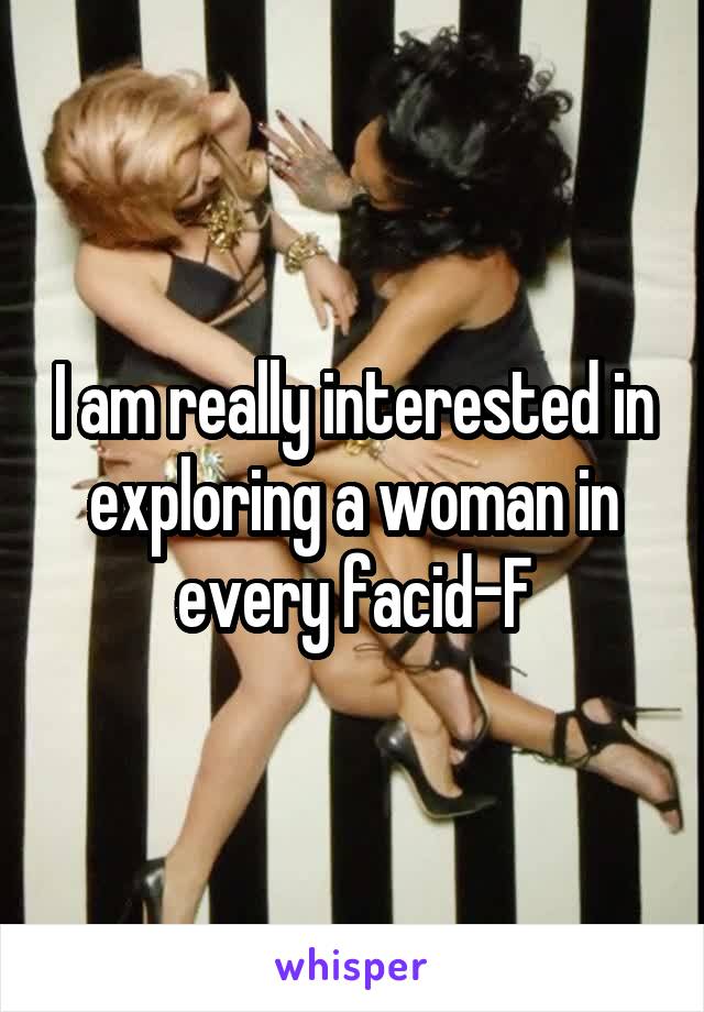 I am really interested in exploring a woman in every facid-F