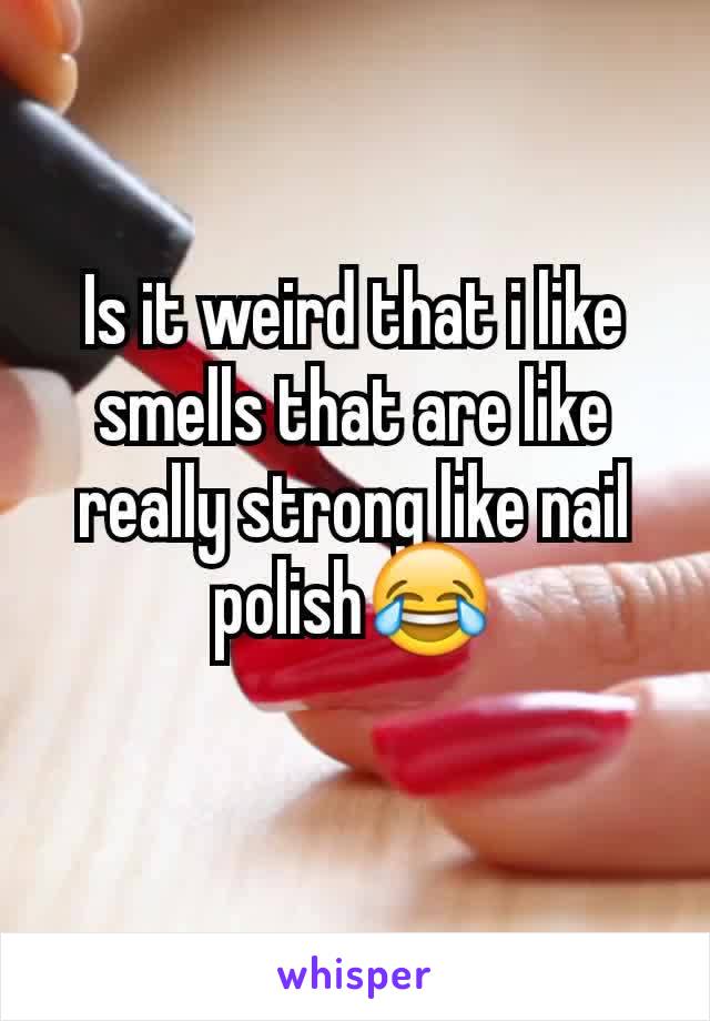 Is it weird that i like smells that are like really strong like nail polish😂