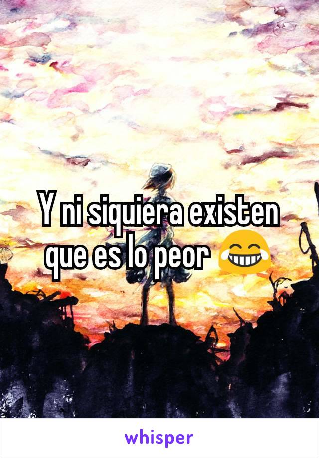 Y ni siquiera existen que es lo peor 😂