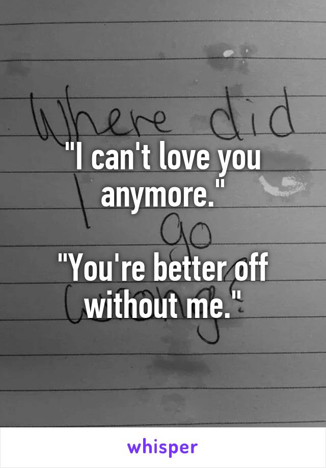 "I can't love you anymore."

"You're better off without me."