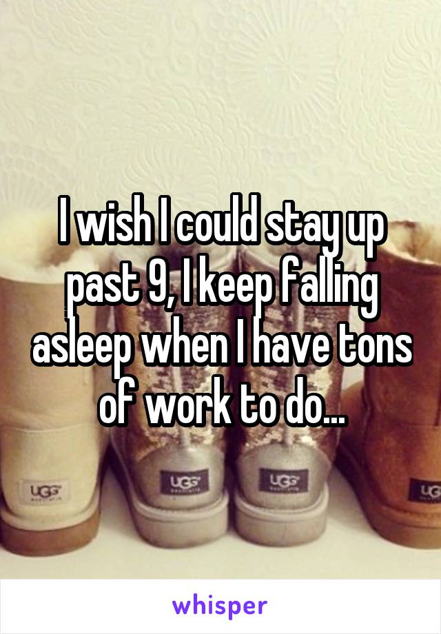 I wish I could stay up past 9, I keep falling asleep when I have tons of work to do...