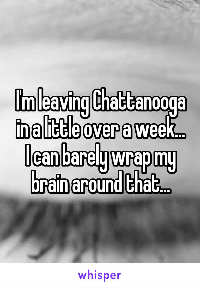 I'm leaving Chattanooga in a little over a week... I can barely wrap my brain around that...