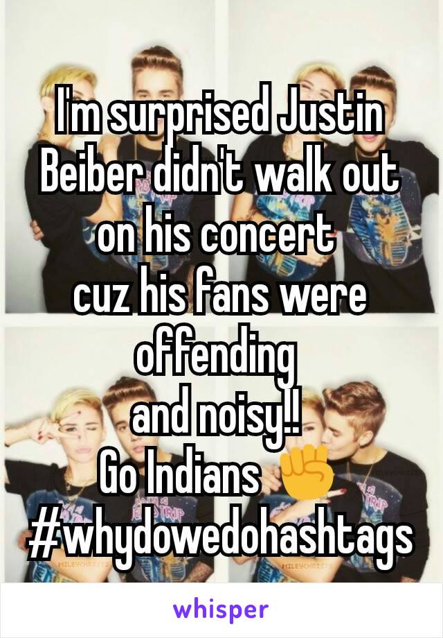 I'm surprised Justin Beiber didn't walk out on his concert 
cuz his fans were offending 
and noisy!! 
Go Indians ✊
#whydowedohashtags