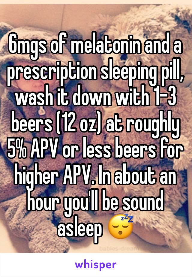 6mgs of melatonin and a prescription sleeping pill, wash it down with 1-3 beers (12 oz) at roughly 5% APV or less beers for higher APV. In about an hour you'll be sound asleep 😴 