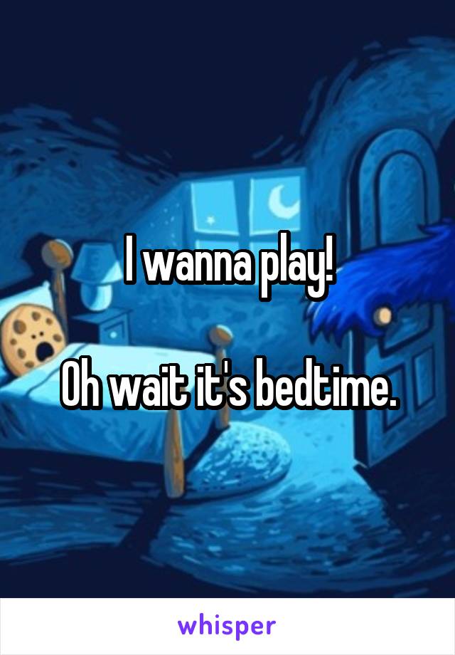 I wanna play!

Oh wait it's bedtime.