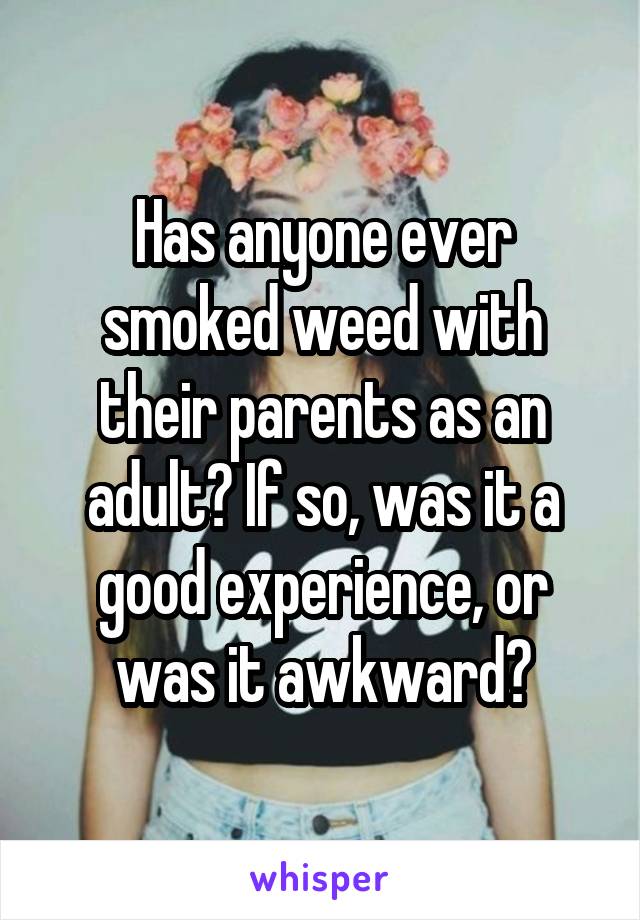 Has anyone ever smoked weed with their parents as an adult? If so, was it a good experience, or was it awkward?