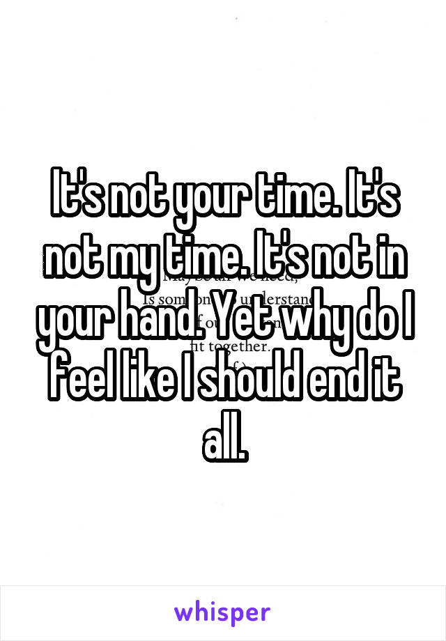 It's not your time. It's not my time. It's not in your hand. Yet why do I feel like I should end it all.