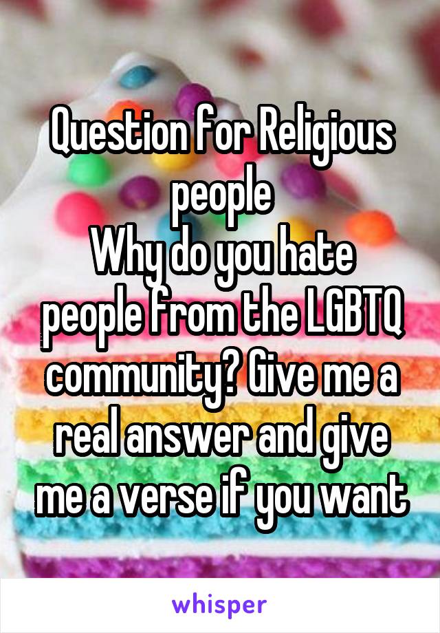 Question for Religious people
Why do you hate people from the LGBTQ community? Give me a real answer and give me a verse if you want