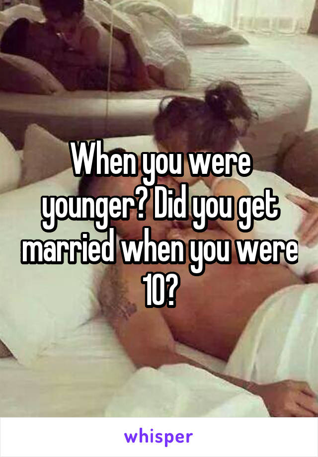 When you were younger? Did you get married when you were 10?