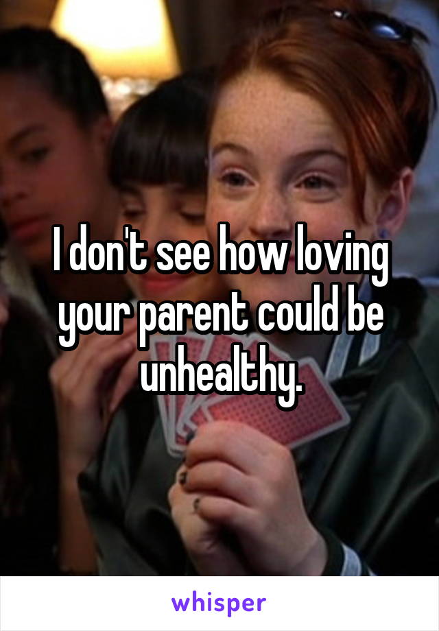 I don't see how loving your parent could be unhealthy.