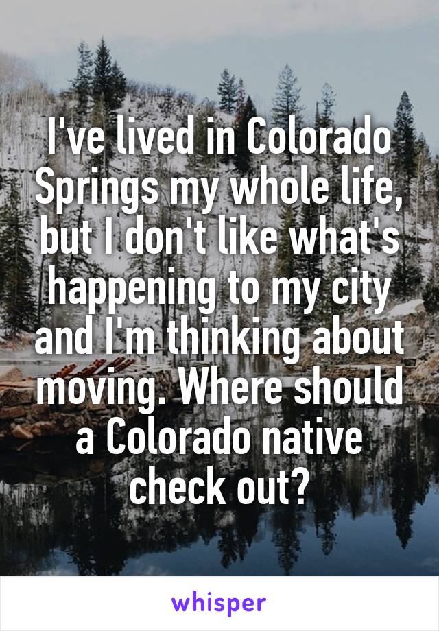 I've lived in Colorado Springs my whole life, but I don't like what's happening to my city and I'm thinking about moving. Where should a Colorado native check out?