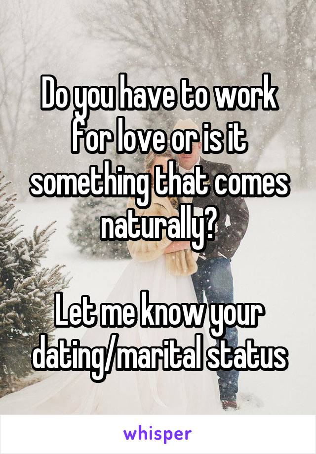 Do you have to work for love or is it something that comes naturally?

Let me know your dating/marital status