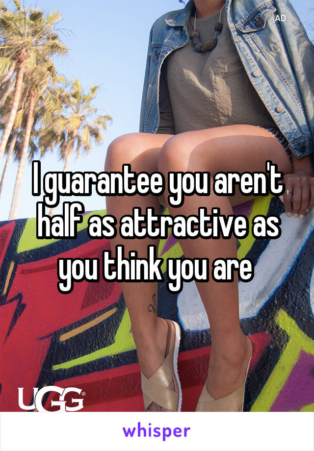 I guarantee you aren't half as attractive as you think you are 