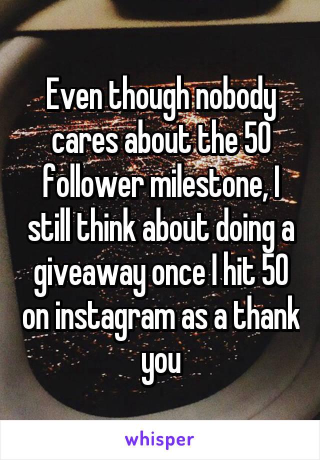 Even though nobody cares about the 50 follower milestone, I still think about doing a giveaway once I hit 50 on instagram as a thank you