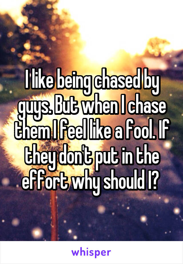 I like being chased by guys. But when I chase them I feel like a fool. If they don't put in the effort why should I? 