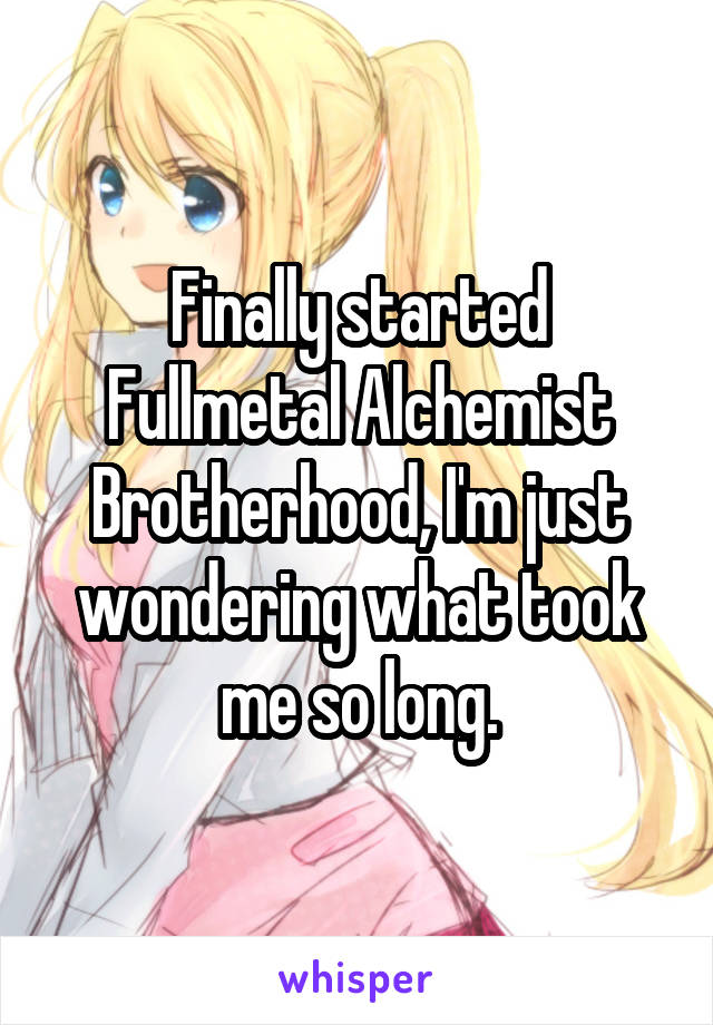 Finally started Fullmetal Alchemist Brotherhood, I'm just wondering what took me so long.