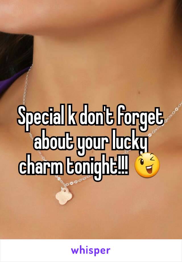 Special k don't forget about your lucky charm tonight!!! 😉